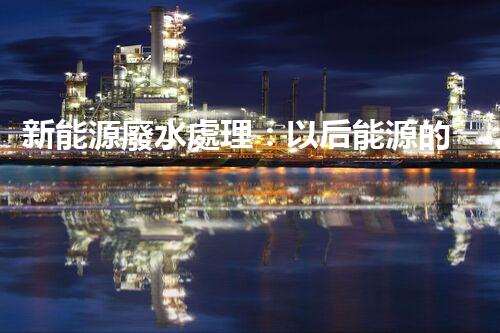 新能源廢水處理：以后能源的綠色保障？